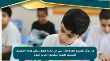 هل يؤثر تقسيم العام الدراسي إلى ثلاثة فصول على جودة التعليم؟ اكتشف أهمية التقويم الجديد اليوم